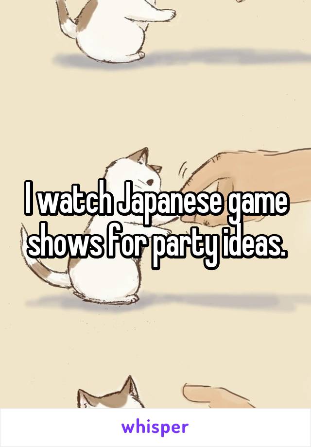 I watch Japanese game shows for party ideas.