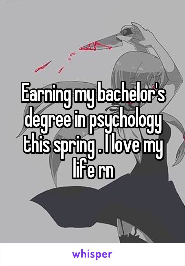 Earning my bachelor's degree in psychology this spring . I love my life rn