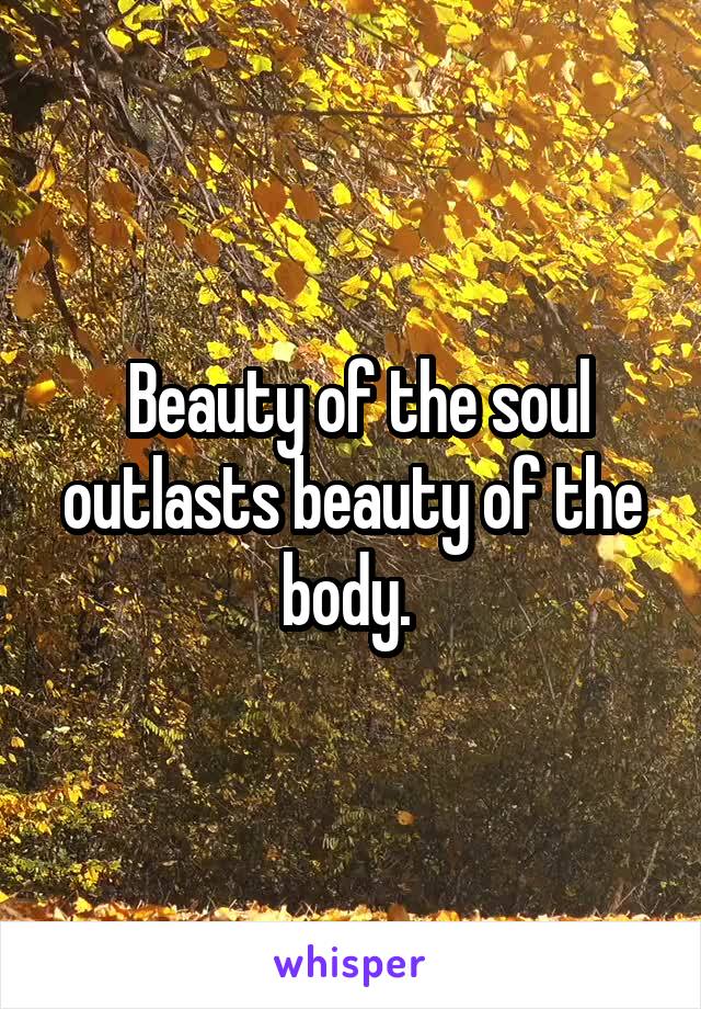  Beauty of the soul outlasts beauty of the body. 