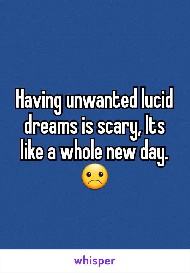 Having unwanted lucid dreams is scary, Its like a whole new day. ☹