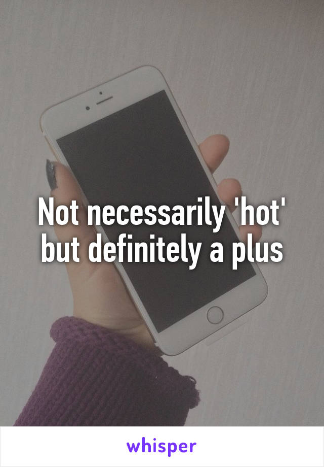 Not necessarily 'hot' but definitely a plus