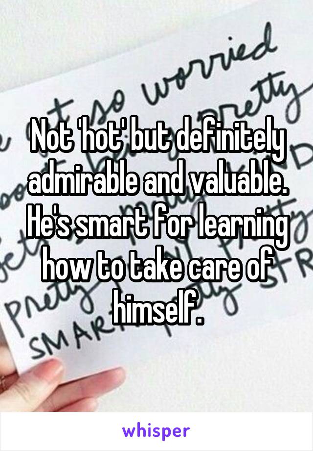 Not 'hot' but definitely admirable and valuable. He's smart for learning how to take care of himself.