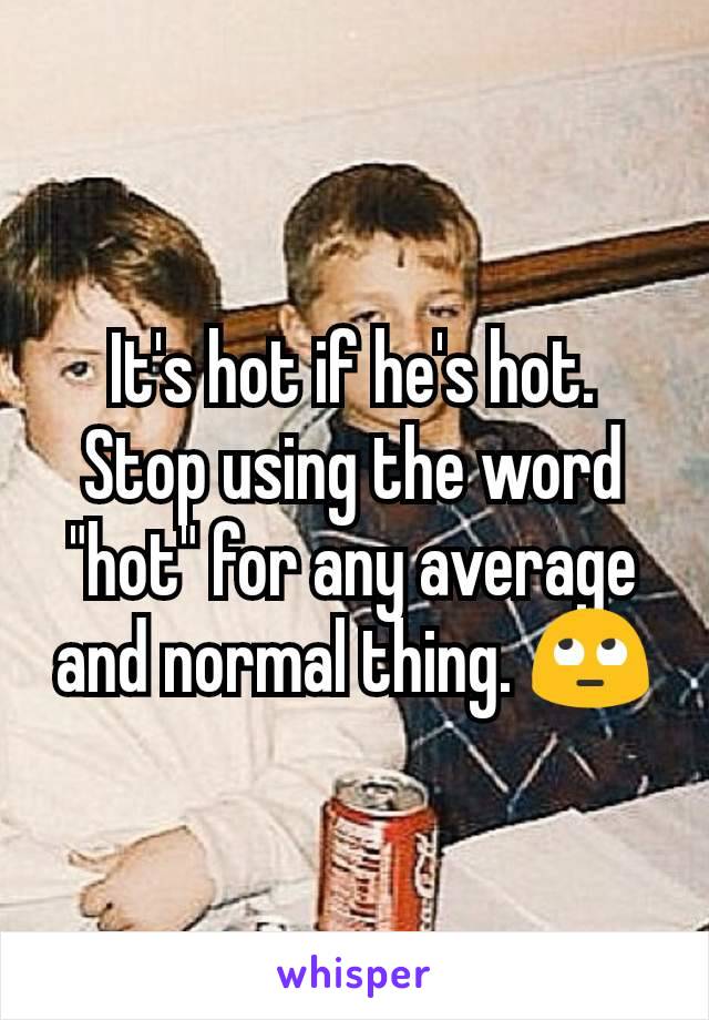 It's hot if he's hot. Stop using the word "hot" for any average and normal thing. 🙄