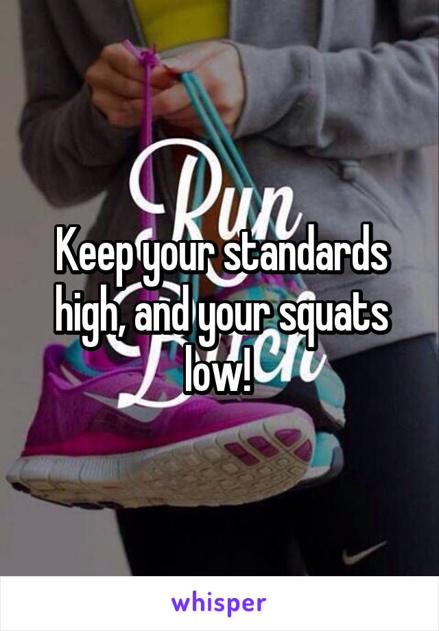 Keep your standards high, and your squats low! 