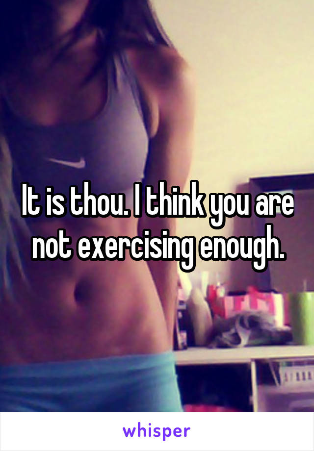 It is thou. I think you are not exercising enough.
