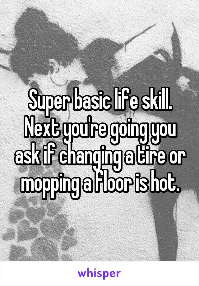 Super basic life skill. Next you're going you ask if changing a tire or mopping a floor is hot.