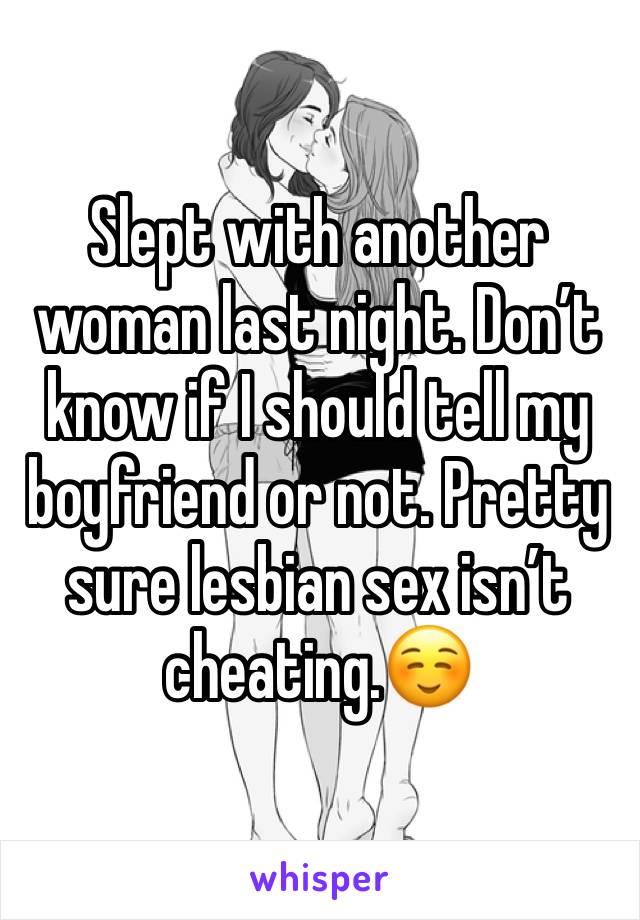 Slept with another woman last night. Don’t know if I should tell my boyfriend or not. Pretty sure lesbian sex isn’t cheating.☺️