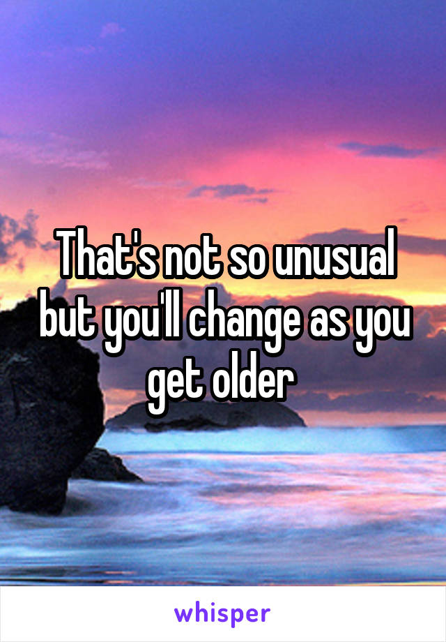 That's not so unusual but you'll change as you get older 