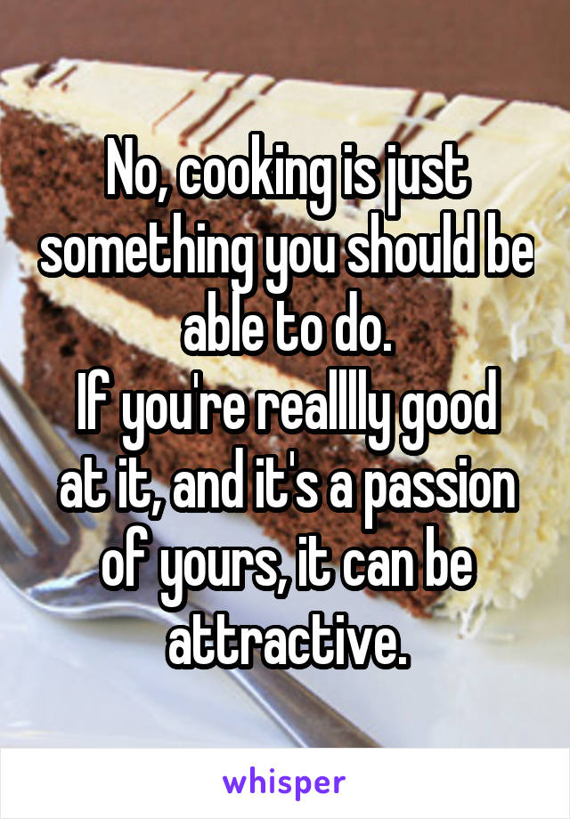 No, cooking is just something you should be able to do.
If you're realllly good at it, and it's a passion of yours, it can be attractive.