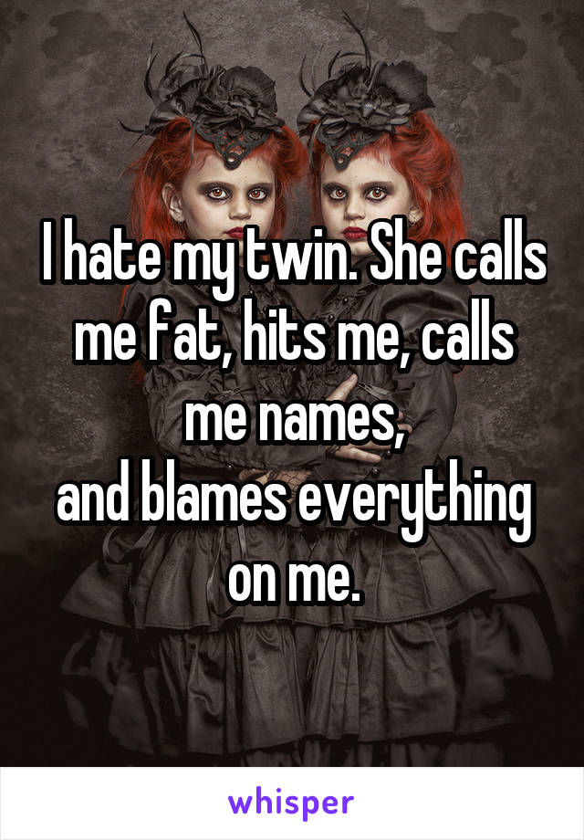 I hate my twin. She calls me fat, hits me, calls me names,
and blames everything on me.