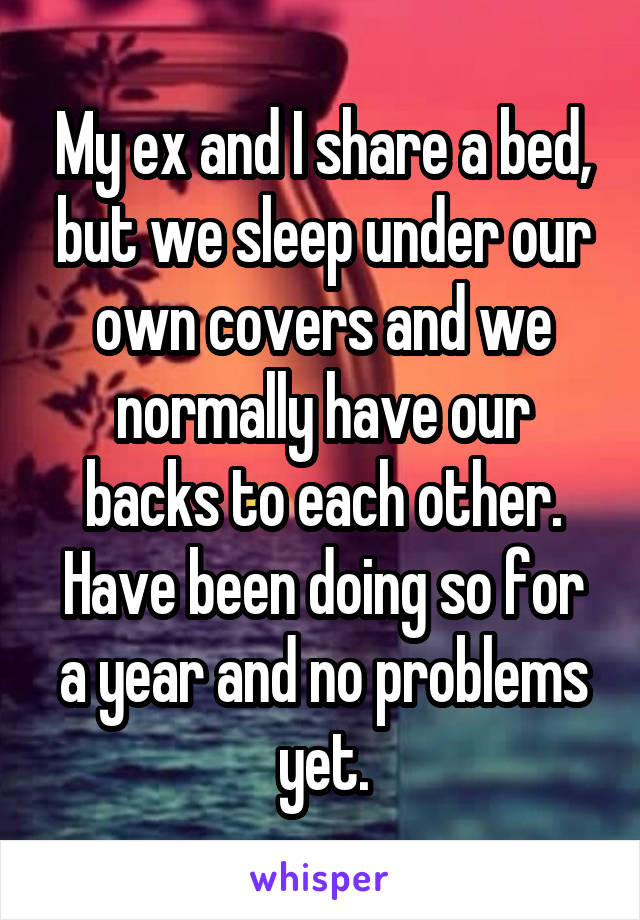 My ex and I share a bed, but we sleep under our own covers and we normally have our backs to each other. Have been doing so for a year and no problems yet.