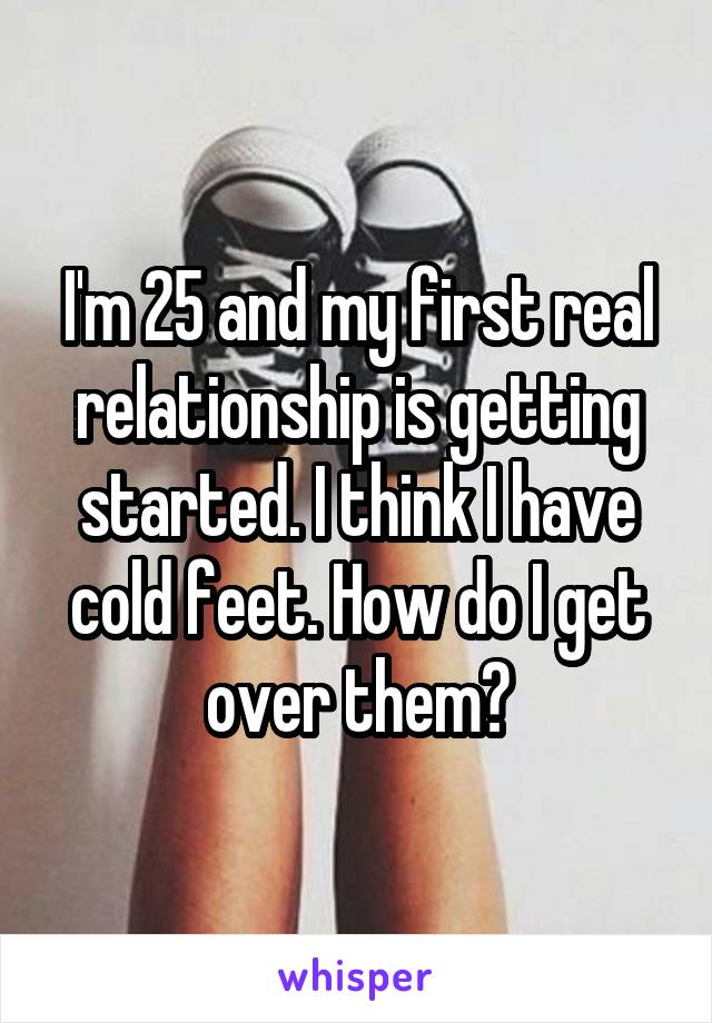 I'm 25 and my first real relationship is getting started. I think I have cold feet. How do I get over them?