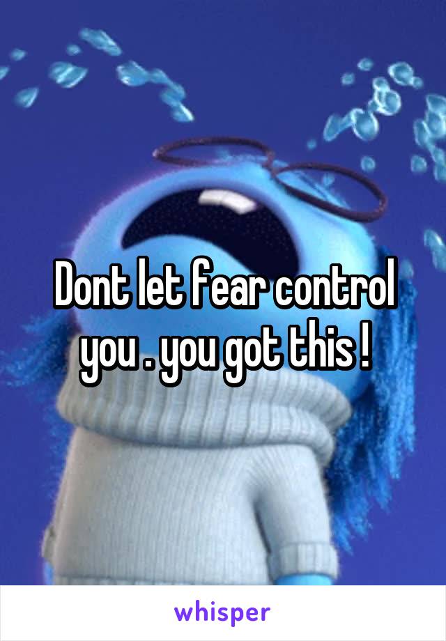 Dont let fear control you . you got this !