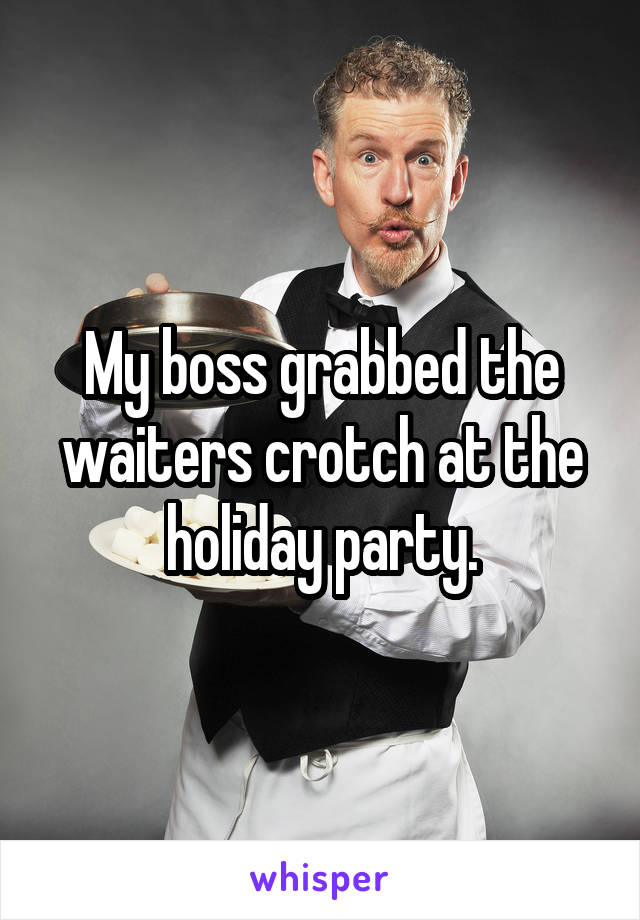 My boss grabbed the waiters crotch at the holiday party.