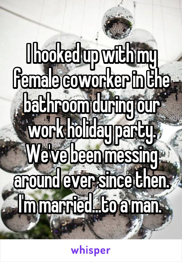 I hooked up with my female coworker in the bathroom during our work holiday party. We've been messing around ever since then. I'm married...to a man. 