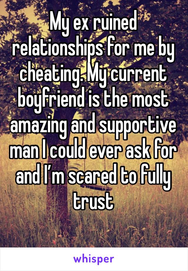 My ex ruined relationships for me by cheating. My current boyfriend is the most amazing and supportive man I could ever ask for and I’m scared to fully trust 
