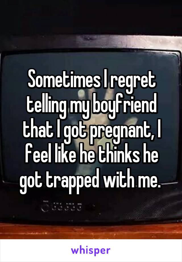 Sometimes I regret telling my boyfriend that I got pregnant, I feel like he thinks he got trapped with me. 