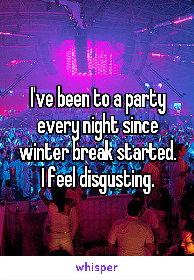 I've been to a party every night since winter break started.
I feel disgusting.