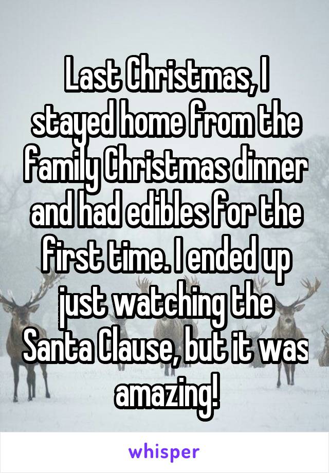 Last Christmas, I stayed home from the family Christmas dinner and had edibles for the first time. I ended up just watching the Santa Clause, but it was amazing!