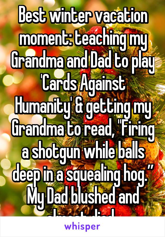 Best winter vacation moment: teaching my Grandma and Dad to play 'Cards Against Humanity' & getting my Grandma to read, "Firing a shotgun while balls deep in a squealing hog.” My Dad blushed and almost died. 