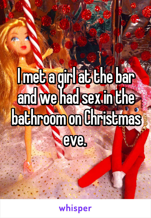 I met a girl at the bar and we had sex in the bathroom on Christmas eve. 
