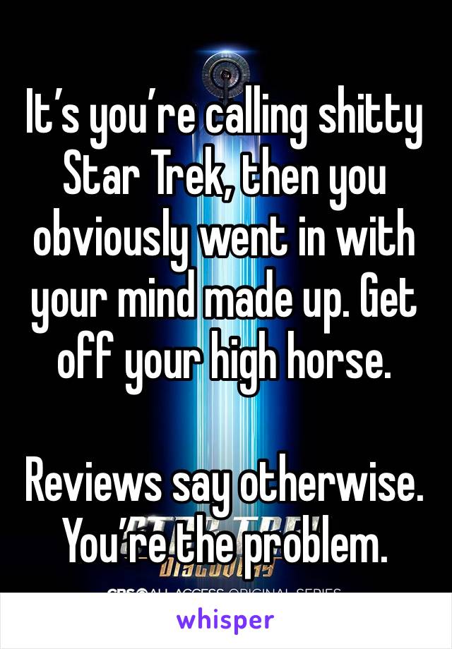 It’s you’re calling shitty Star Trek, then you obviously went in with your mind made up. Get off your high horse.

Reviews say otherwise. You’re the problem.