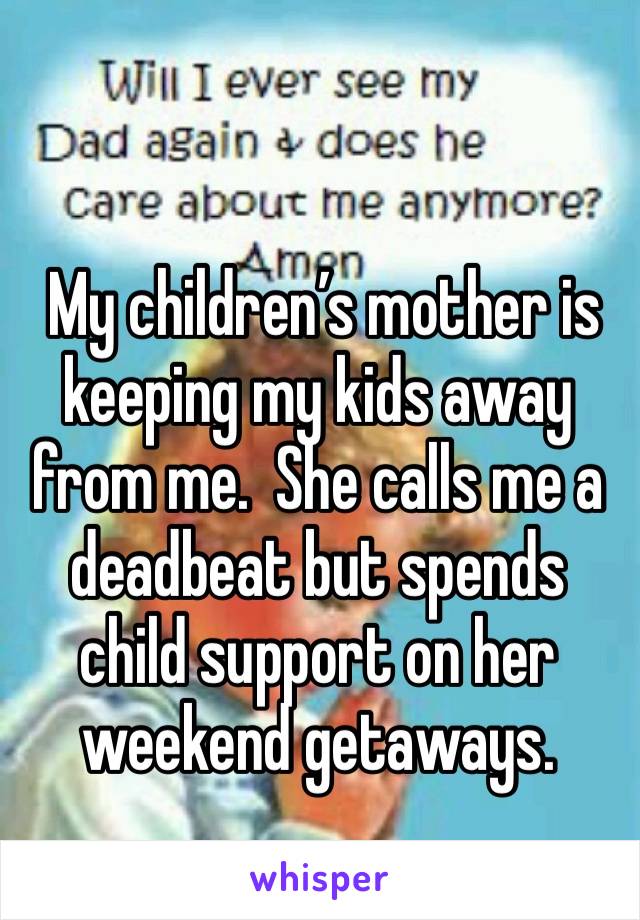  My children’s mother is keeping my kids away from me.  She calls me a deadbeat but spends child support on her weekend getaways. 
