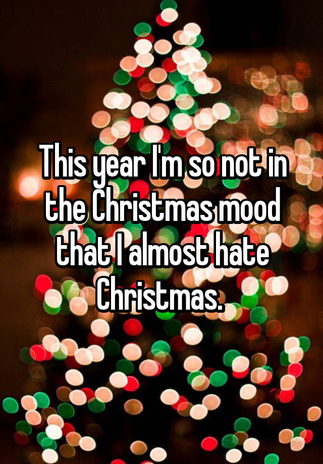 This year I'm so not in the Christmas mood that I almost hate Christmas.