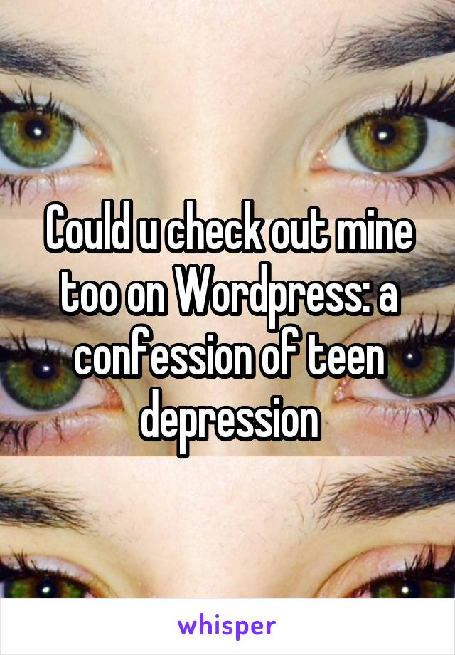 Could u check out mine too on Wordpress: a confession of teen depression