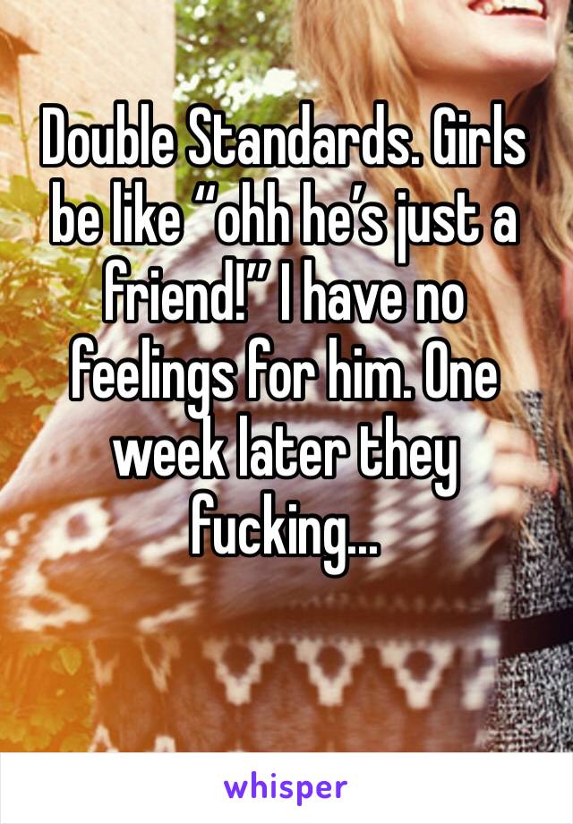 Double Standards. Girls be like “ohh he’s just a friend!” I have no feelings for him. One week later they fucking...