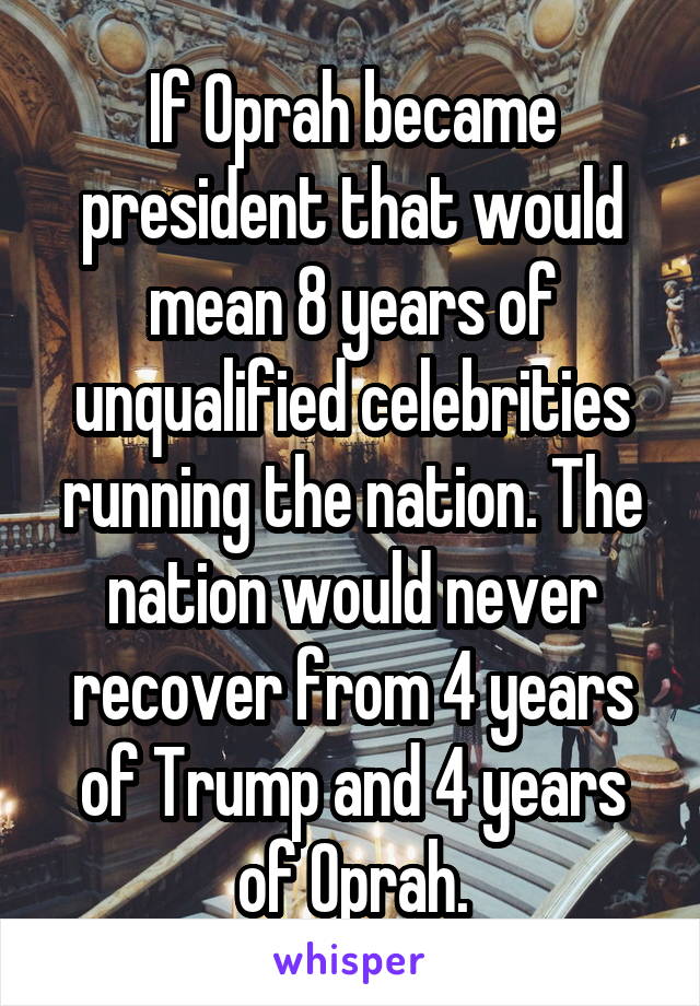 If Oprah became president that would mean 8 years of unqualified celebrities running the nation. The nation would never recover from 4 years of Trump and 4 years of Oprah.