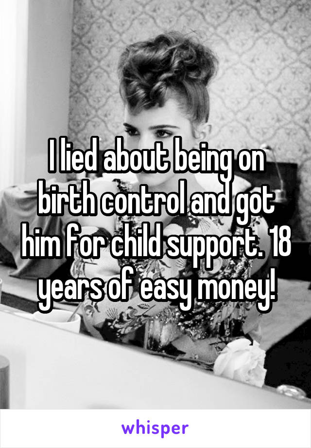I lied about being on birth control and got him for child support. 18 years of easy money!