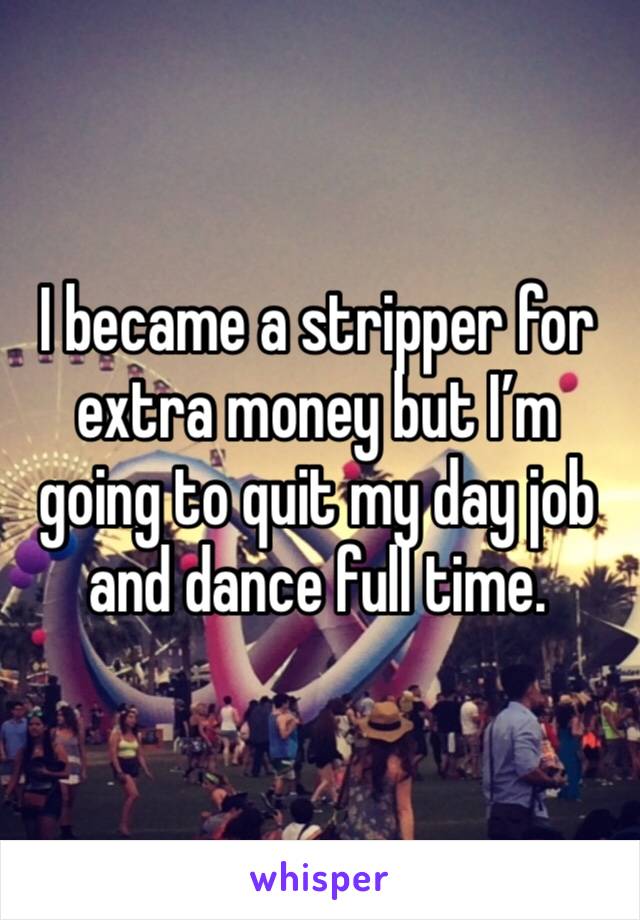 I became a stripper for extra money but I’m going to quit my day job and dance full time. 