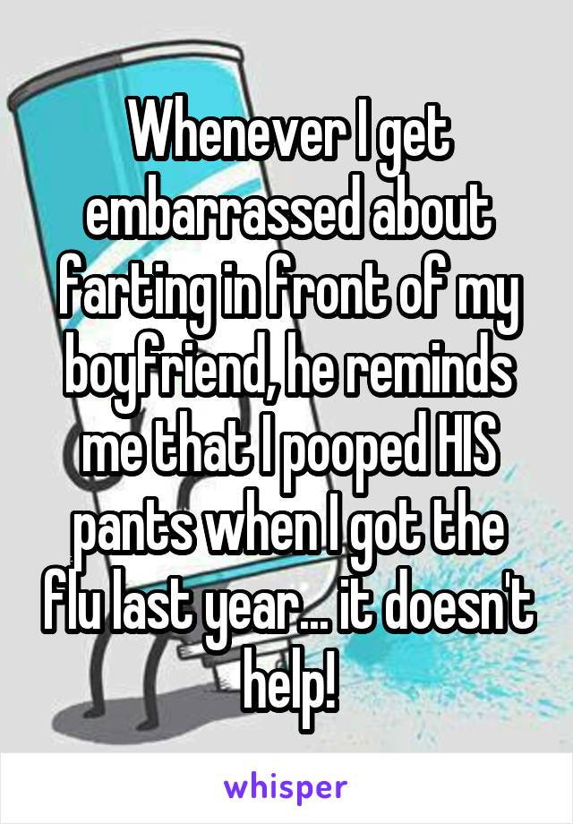 Whenever I get embarrassed about farting in front of my boyfriend, he reminds me that I pooped HIS pants when I got the flu last year... it doesn't help!
