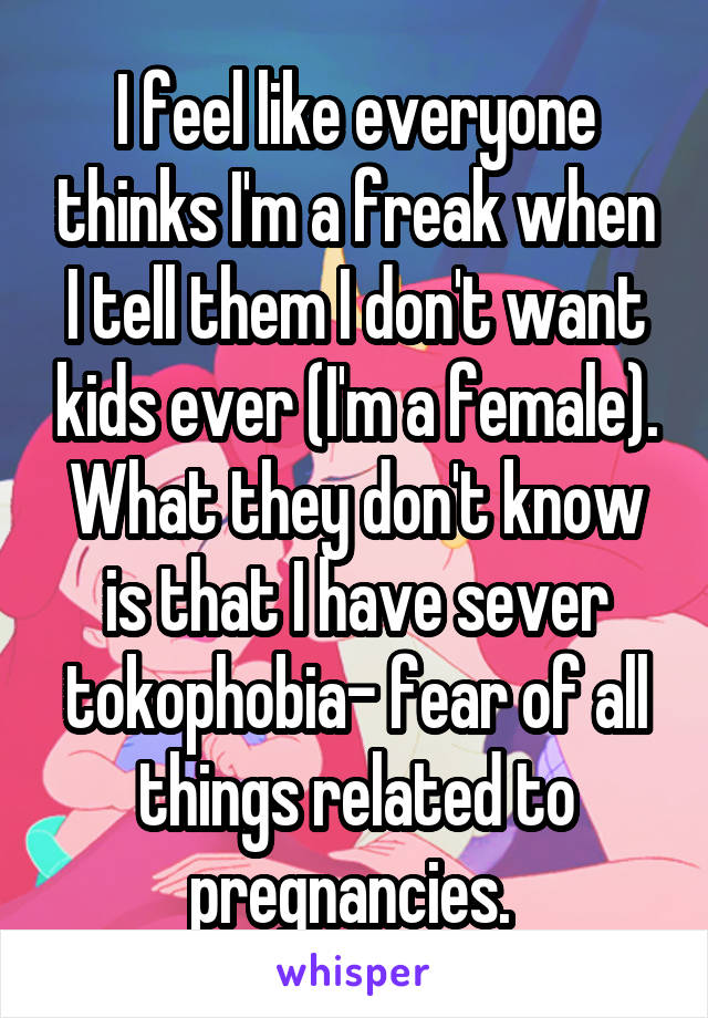 I feel like everyone thinks I'm a freak when I tell them I don't want kids ever (I'm a female). What they don't know is that I have sever tokophobia- fear of all things related to pregnancies. 