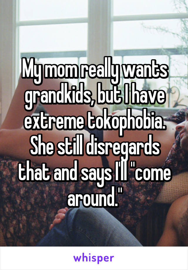 My mom really wants grandkids, but I have extreme tokophobia. She still disregards that and says I'll "come around."
