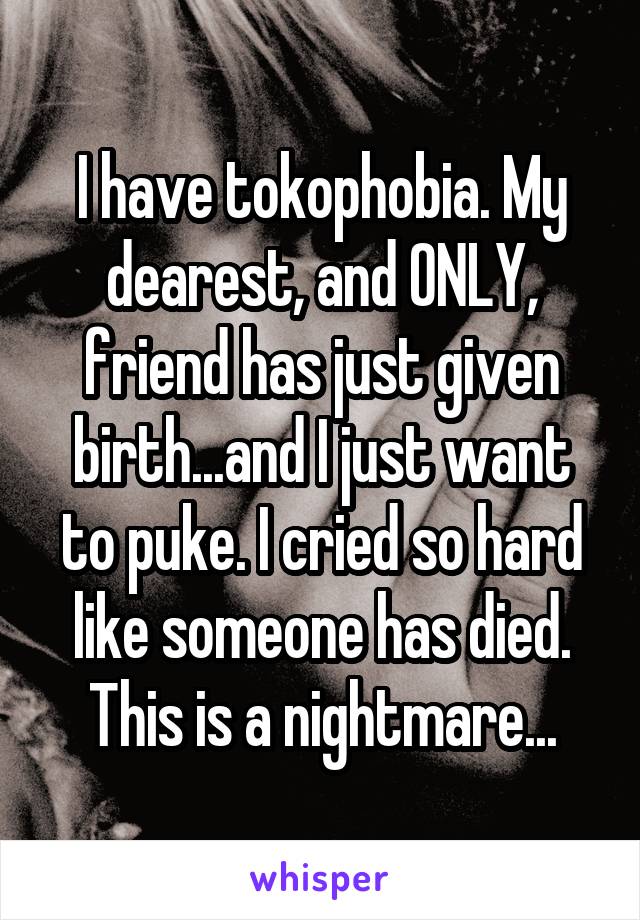 I have tokophobia. My dearest, and ONLY, friend has just given birth...and I just want to puke. I cried so hard like someone has died. This is a nightmare...