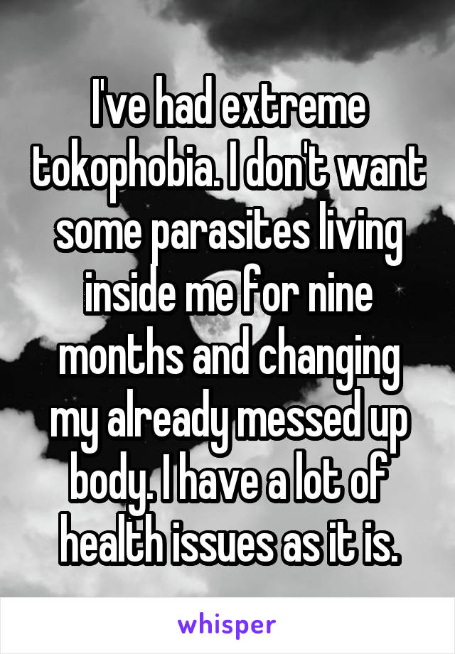 I've had extreme tokophobia. I don't want some parasites living inside me for nine months and changing my already messed up body. I have a lot of health issues as it is.