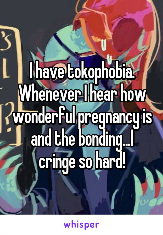 I have tokophobia. Whenever I hear how wonderful pregnancy is and the bonding...I cringe so hard!