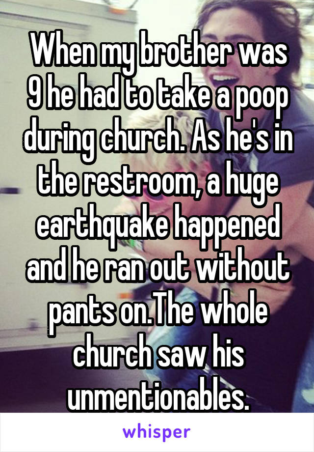 When my brother was 9 he had to take a poop during church. As he's in the restroom, a huge earthquake happened and he ran out without pants on.The whole church saw his unmentionables.