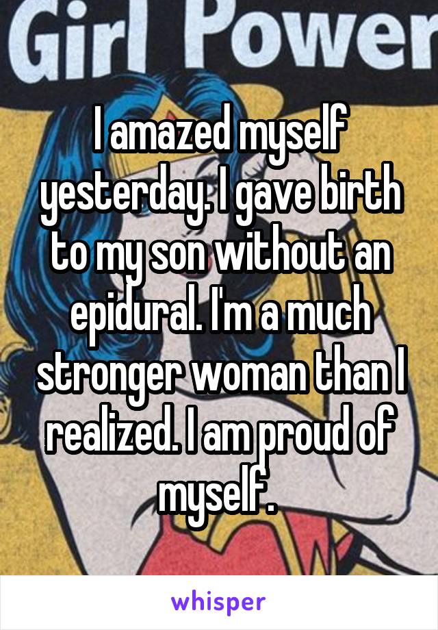 I amazed myself yesterday. I gave birth to my son without an epidural. I'm a much stronger woman than I realized. I am proud of myself. 