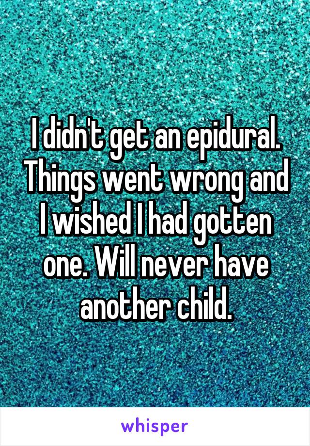 I didn't get an epidural. Things went wrong and I wished I had gotten one. Will never have another child.