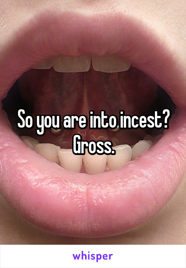 So you are into incest? Gross.