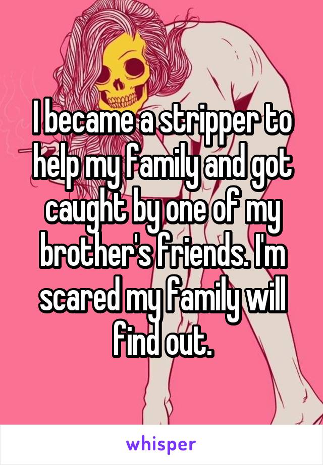I became a stripper to help my family and got caught by one of my brother's friends. I'm scared my family will find out.
