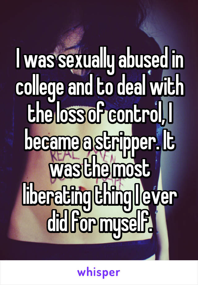 I was sexually abused in college and to deal with the loss of control, I became a stripper. It was the most liberating thing I ever did for myself.