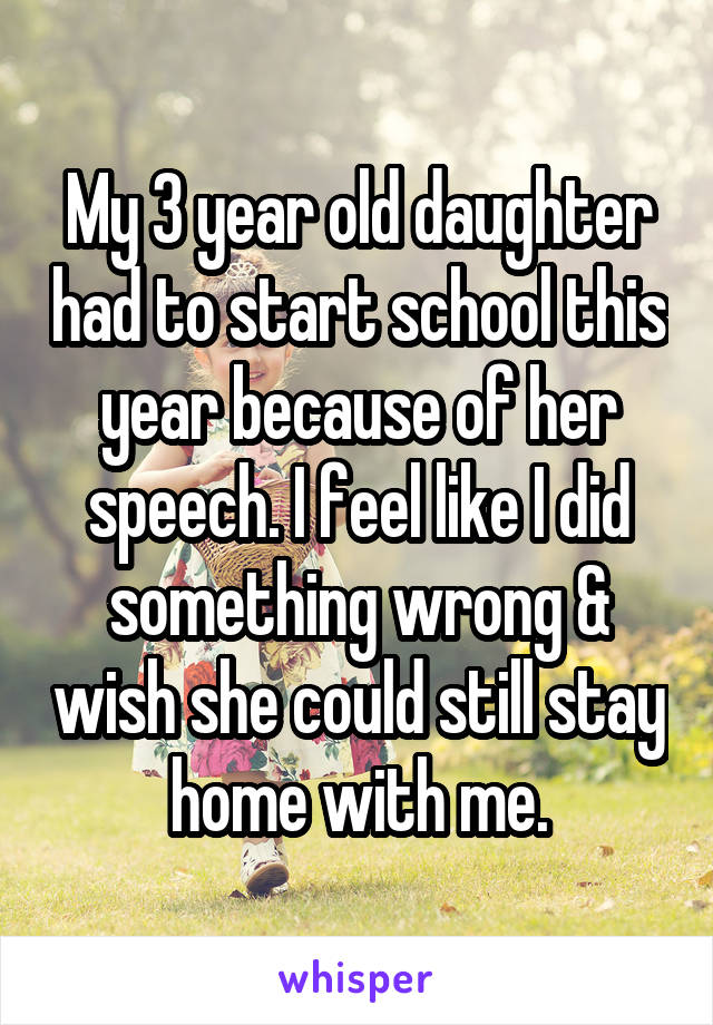 My 3 year old daughter had to start school this year because of her speech. I feel like I did something wrong & wish she could still stay home with me.
