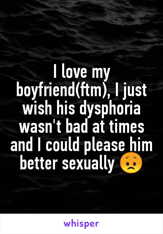 I love my boyfriend(ftm), I just wish his dysphoria wasn't bad at times and I could please him better sexually 😞
