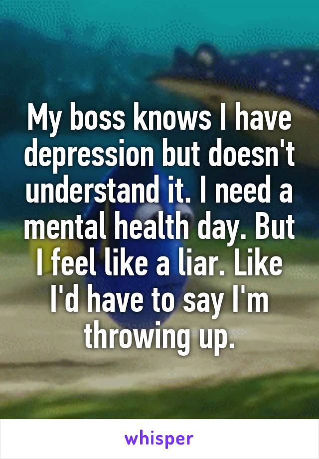 My boss knows I have depression but doesn't understand it. I need a mental health day. But I feel like a liar. Like I'd have to say I'm throwing up.