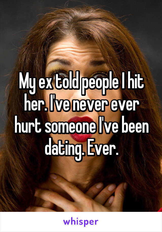 My ex told people I hit her. I've never ever hurt someone I've been dating. Ever.