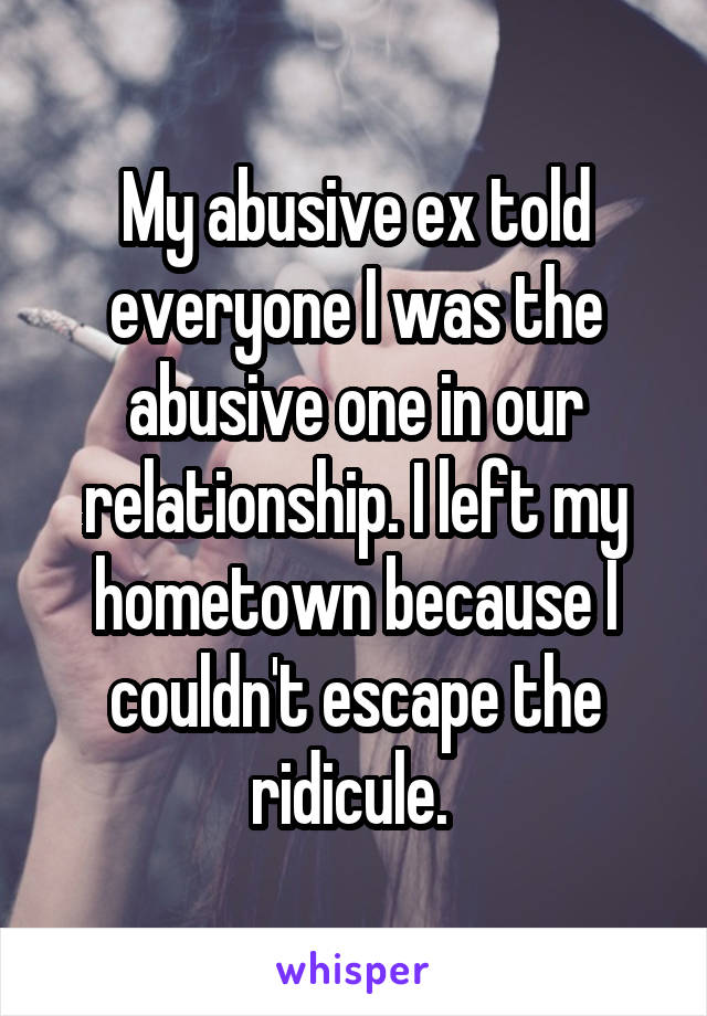 My abusive ex told everyone I was the abusive one in our relationship. I left my hometown because I couldn't escape the ridicule. 